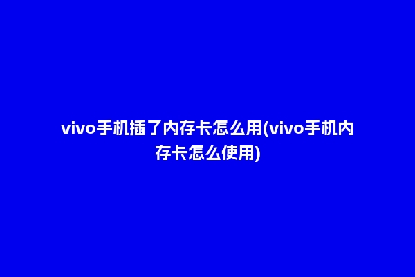 vivo手机插了内存卡怎么用(vivo手机内存卡怎么使用)
