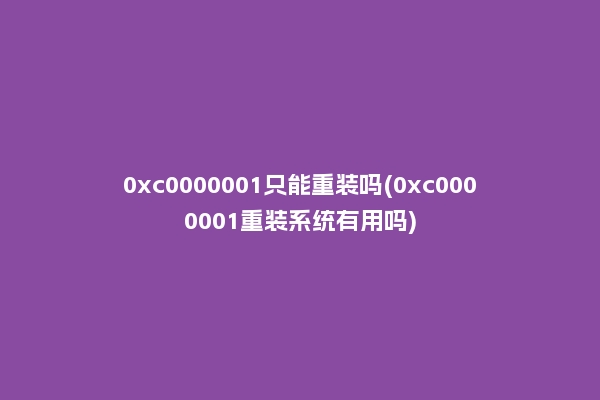 0xc0000001只能重装吗(0xc0000001重装系统有用吗)