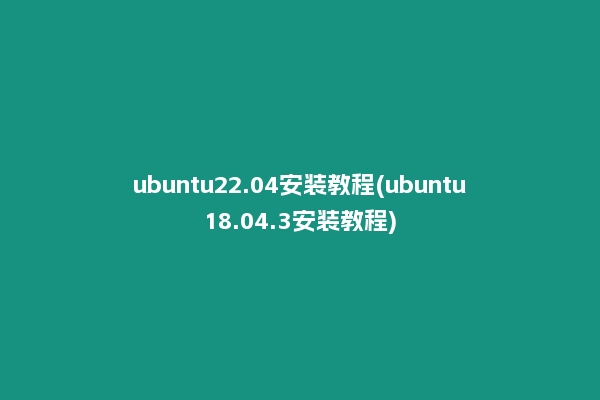 ubuntu22.04安装教程(ubuntu18.04.3安装教程)