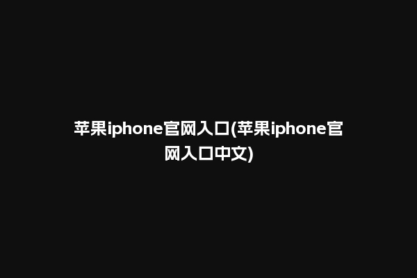 苹果iphone官网入口(苹果iphone官网入口中文)