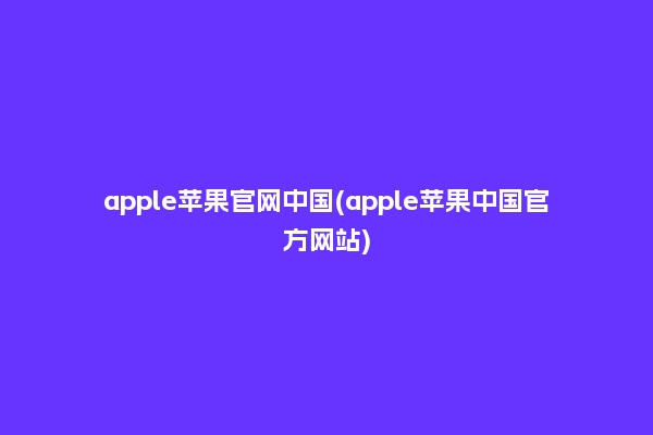 apple苹果官网中国(apple苹果中国官方网站)