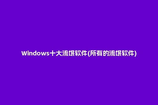 Windows十大流氓软件(所有的流氓软件)