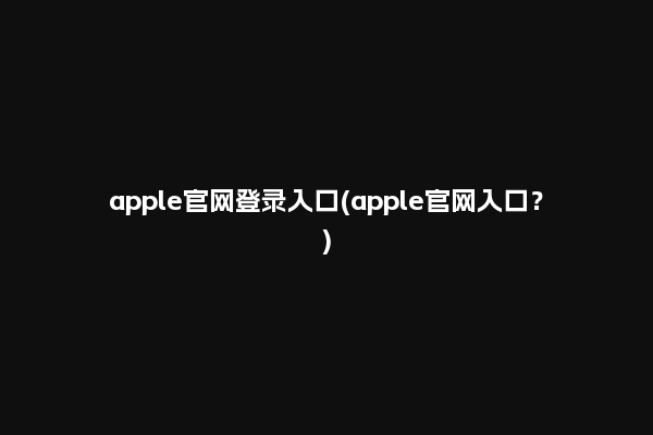 apple官网登录入口(apple官网入口？)