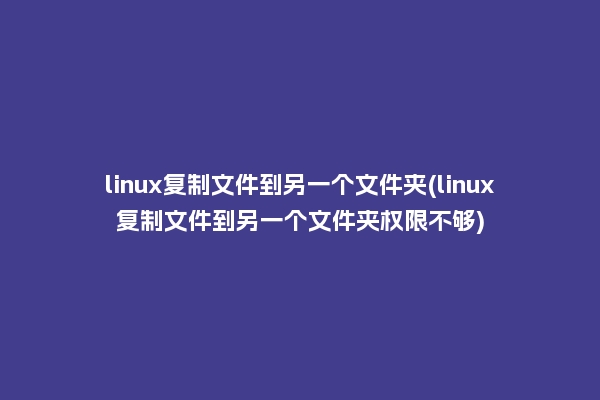 linux复制文件到另一个文件夹(linux复制文件到另一个文件夹权限不够)