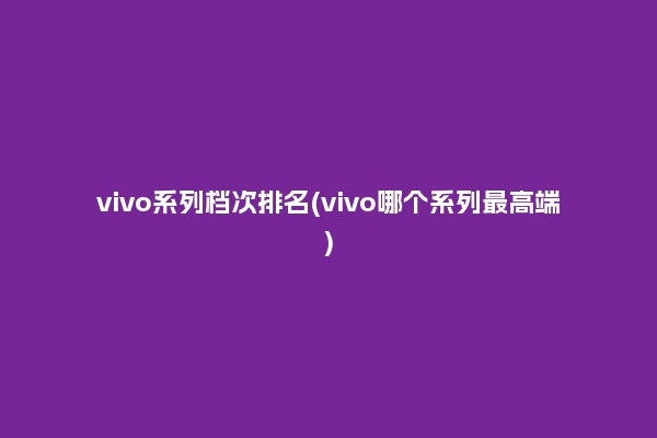 vivo系列档次排名(vivo哪个系列最高端)