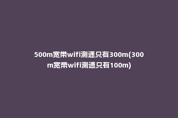 500m宽带wifi测速只有300m(300m宽带wifi测速只有100m)