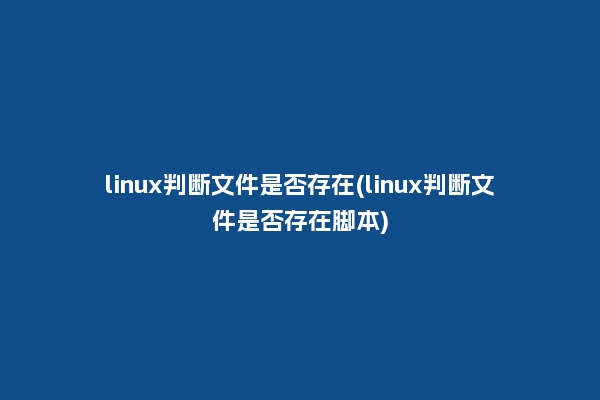 linux判断文件是否存在(linux判断文件是否存在脚本)