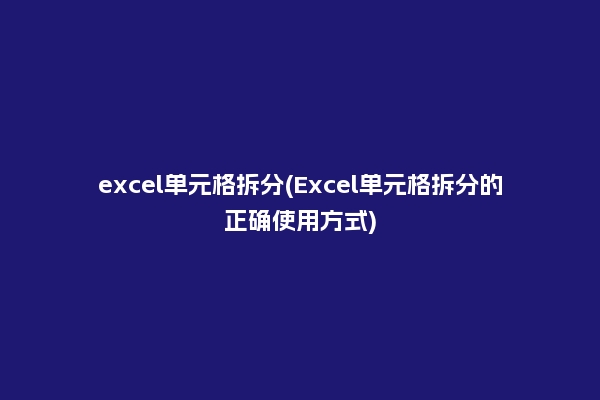 excel单元格拆分(Excel单元格拆分的正确使用方式)
