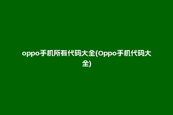 oppo手机所有代码大全(Oppo手机代码大全)