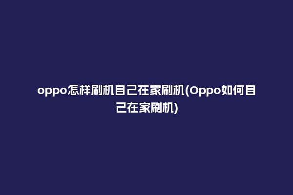 oppo怎样刷机自己在家刷机(Oppo如何自己在家刷机)