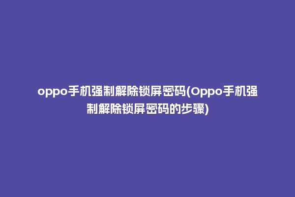 oppo手机强制解除锁屏密码(Oppo手机强制解除锁屏密码的步骤)