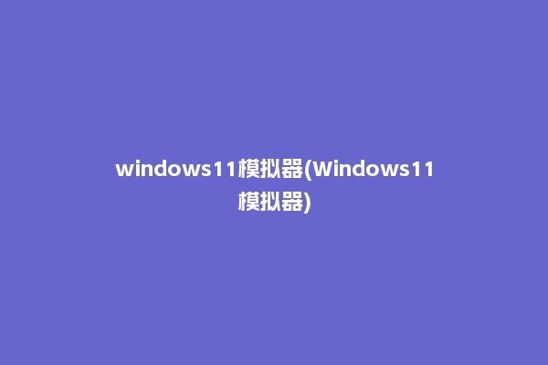 windows11模拟器(Windows11模拟器)