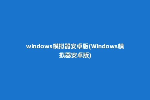 windows模拟器安卓版(Windows模拟器安卓版)