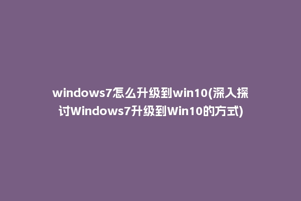 windows7怎么升级到win10(深入探讨Windows7升级到Win10的方式)