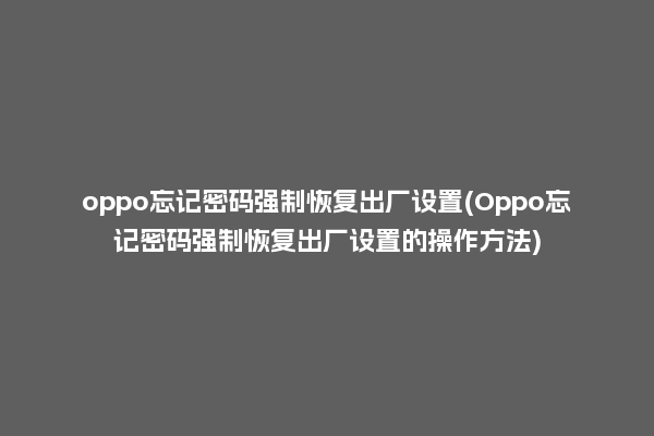 oppo忘记密码强制恢复出厂设置(Oppo忘记密码强制恢复出厂设置的操作方法)