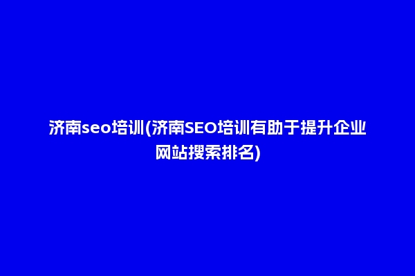 济南seo培训(济南SEO培训有助于提升企业网站搜索排名)
