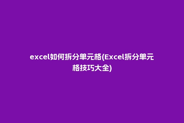 excel如何拆分单元格(Excel拆分单元格技巧大全)