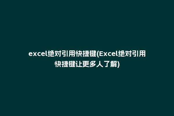excel绝对引用快捷键(Excel绝对引用快捷键让更多人了解)