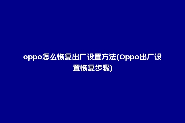 oppo怎么恢复出厂设置方法(Oppo出厂设置恢复步骤)