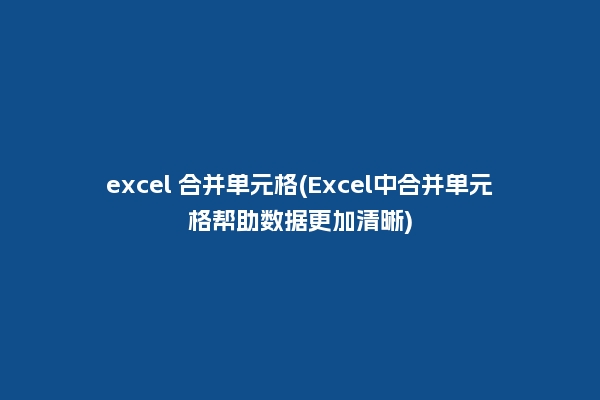 excel 合并单元格(Excel中合并单元格帮助数据更加清晰)