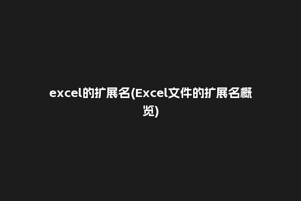 excel的扩展名(Excel文件的扩展名概览)