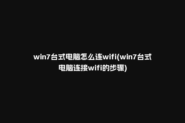 win7台式电脑怎么连wifi(win7台式电脑连接wifi的步骤)