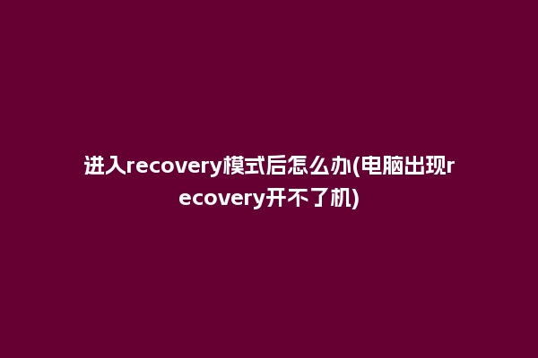 进入recovery模式后怎么办(电脑出现recovery开不了机)