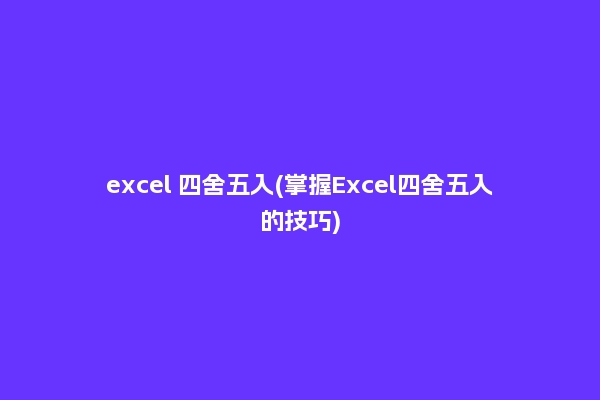 excel 四舍五入(掌握Excel四舍五入的技巧)