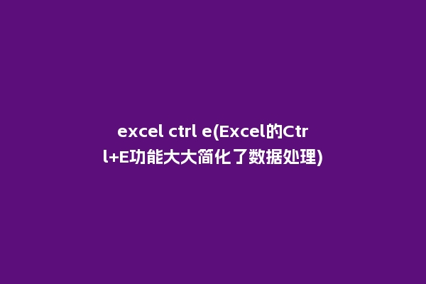 excel ctrl e(Excel的Ctrl+E功能大大简化了数据处理)