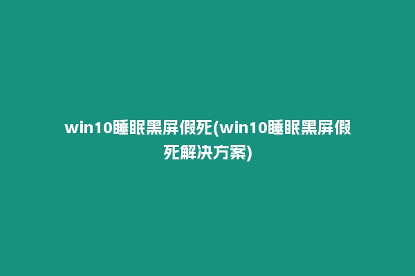win10睡眠黑屏假死(win10睡眠黑屏假死解决方案)