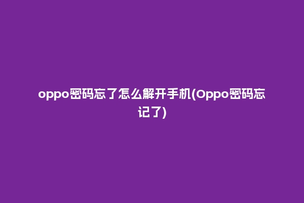 oppo密码忘了怎么解开手机(Oppo密码忘记了)