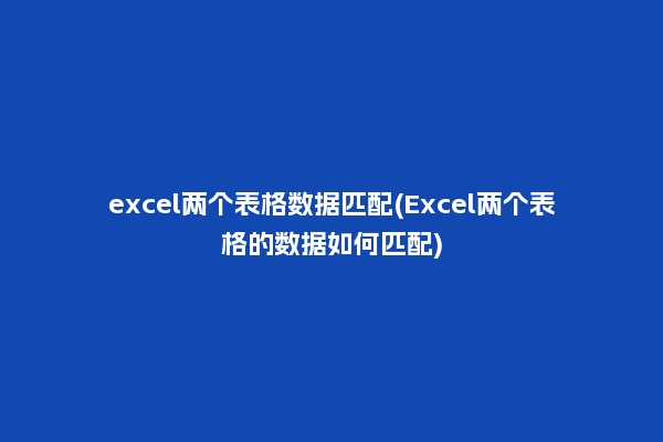 excel两个表格数据匹配(Excel两个表格的数据如何匹配)