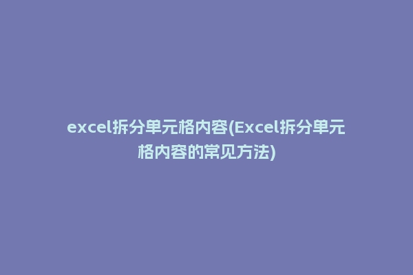 excel拆分单元格内容(Excel拆分单元格内容的常见方法)