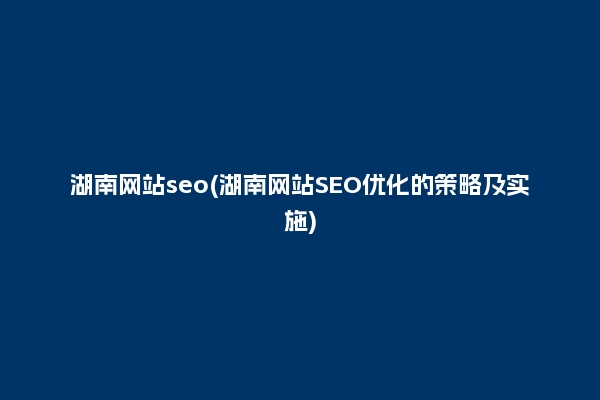 湖南网站seo(湖南网站SEO优化的策略及实施)