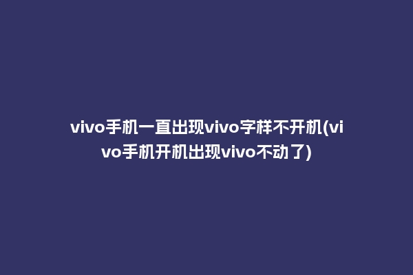 vivo手机一直出现vivo字样不开机(vivo手机开机出现vivo不动了)