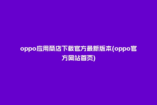 oppo应用商店下载官方最新版本(oppo官方网站首页)