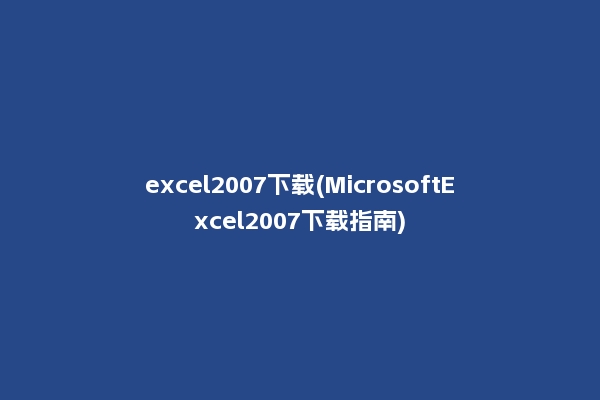 excel2007下载(MicrosoftExcel2007下载指南)