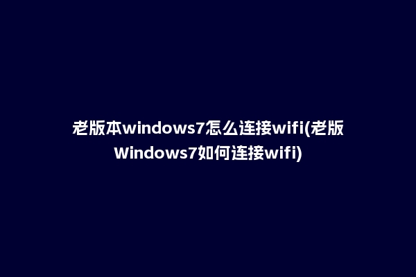 老版本windows7怎么连接wifi(老版Windows7如何连接wifi)
