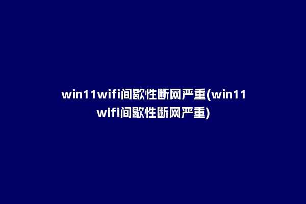win11wifi间歇性断网严重(win11wifi间歇性断网严重)