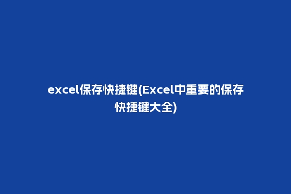excel保存快捷键(Excel中重要的保存快捷键大全)