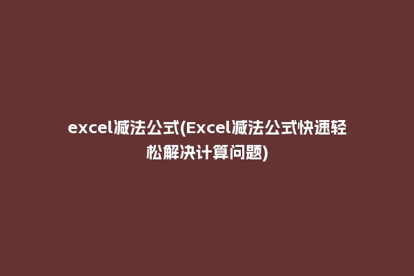 excel减法公式(Excel减法公式快速轻松解决计算问题)