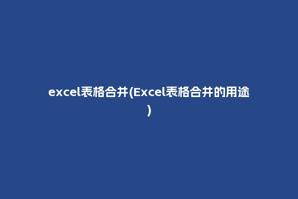 excel表格合并(Excel表格合并的用途)