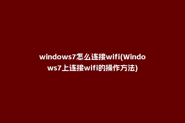 windows7怎么连接wifi(Windows7上连接wifi的操作方法)