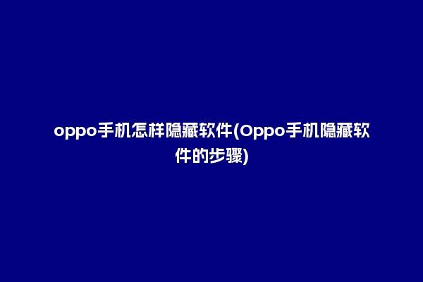 oppo手机怎样隐藏软件(Oppo手机隐藏软件的步骤)