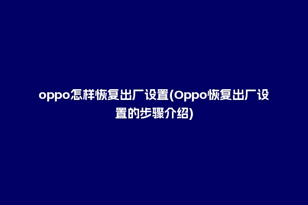 oppo怎样恢复出厂设置(Oppo恢复出厂设置的步骤介绍)