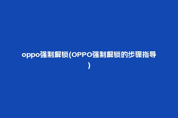 oppo强制解锁(OPPO强制解锁的步骤指导)