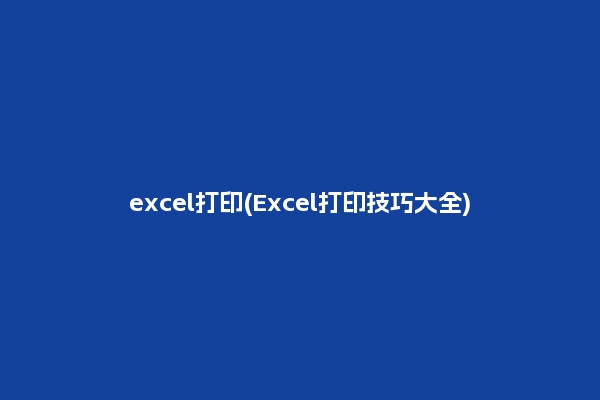 excel打印(Excel打印技巧大全)