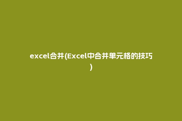 excel合并(Excel中合并单元格的技巧)