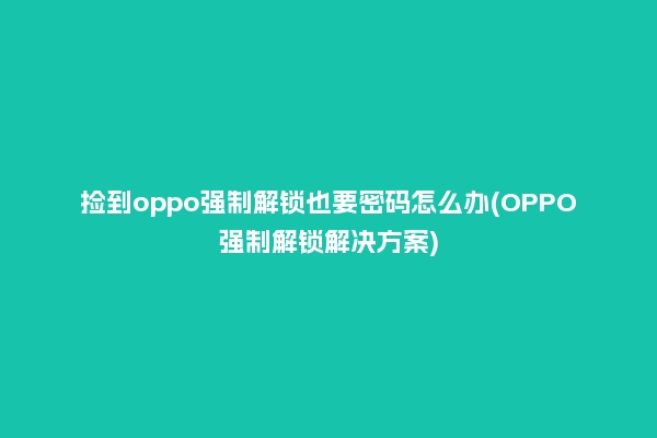 捡到oppo强制解锁也要密码怎么办(OPPO强制解锁解决方案)