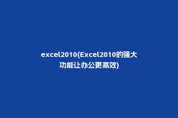 excel2010(Excel2010的强大功能让办公更高效)